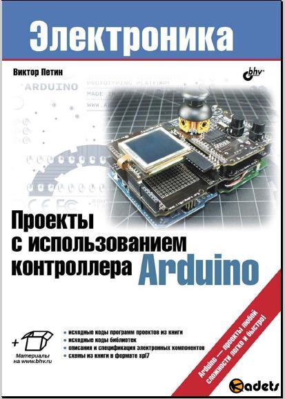Проекты с использованием контроллера Arduino. 1-е  издание  (+файлы). / Петин В.А./