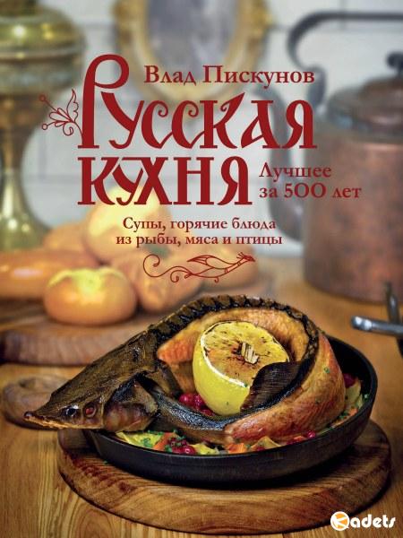 Русская кухня. Лучшее за 500 лет. Супы, горячие блюда из рыбы, мяса и птицы