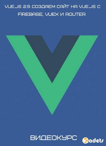 Vue.js 2.5 Создаем сайт на Vue.JS с Firebase, Vuex и Router. Видеокурс (2018)
