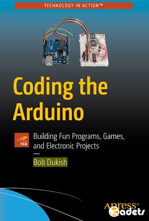 Bоb Dukish - Cоding the Aгduino: Building Fun Programs, Gamеs, and Elеctronic Projects