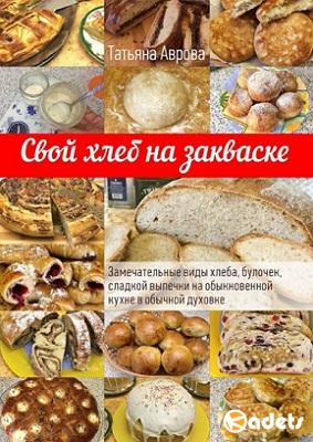 Татьяна Аврова - Свой хлеб на закваске. Замечательные виды хлеба, булочек, сладкой выпечки на обыкновенной кухне в обычной духовке